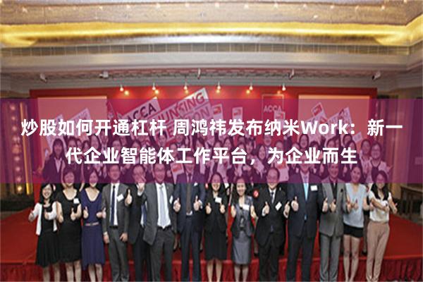 炒股如何开通杠杆 周鸿祎发布纳米Work：新一代企业智能体工作平台，为企业而生