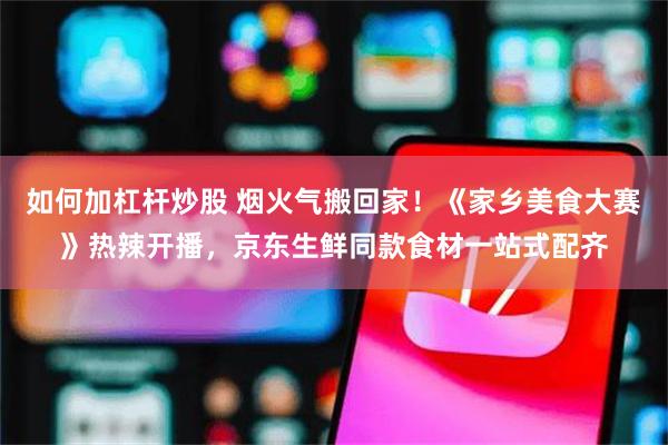 如何加杠杆炒股 烟火气搬回家！《家乡美食大赛》热辣开播，京东生鲜同款食材一站式配齐