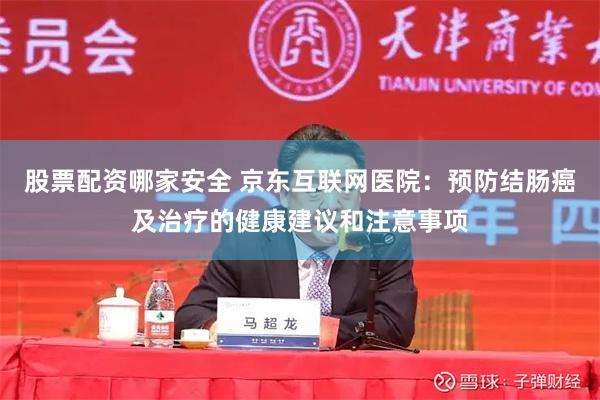 股票配资哪家安全 京东互联网医院：预防结肠癌及治疗的健康建议和注意事项