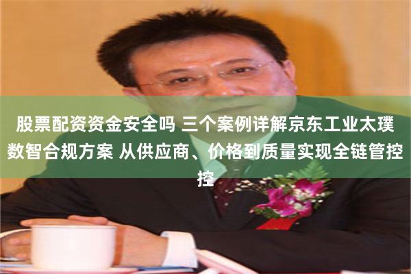 股票配资资金安全吗 三个案例详解京东工业太璞数智合规方案 从供应商、价格到质量实现全链管控