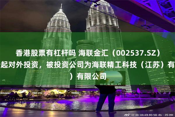 香港股票有杠杆吗 海联金汇（002537.SZ）新增一起对外投资，被投资公司为海联精工科技（江苏）有限公司