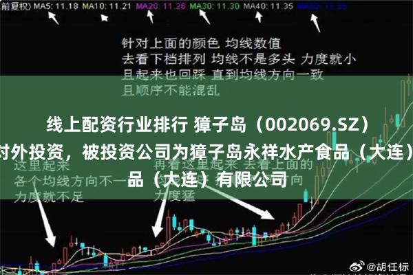 线上配资行业排行 獐子岛(002069.SZ)新增一起对外投资,被投资公司为獐子岛永祥水产食品(大连)有限公司