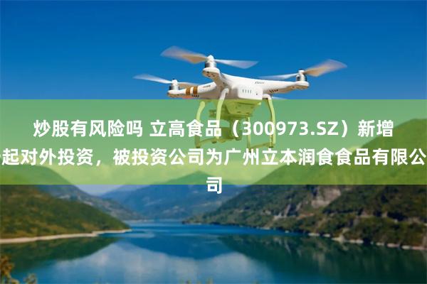 炒股有风险吗 立高食品（300973.SZ）新增一起对外投资，被投资公司为广州立本润食食品有限公司