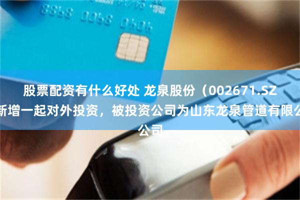 股票配资有什么好处 龙泉股份(002671.SZ)新增一起对外投资,被投资公司为山东龙泉管道有限公司