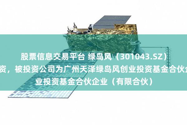 股票信息交易平台 绿岛风（301043.SZ）新增一起对外投资，被投资公司为广州天泽绿岛风创业投资基金合伙企业（有限合伙）