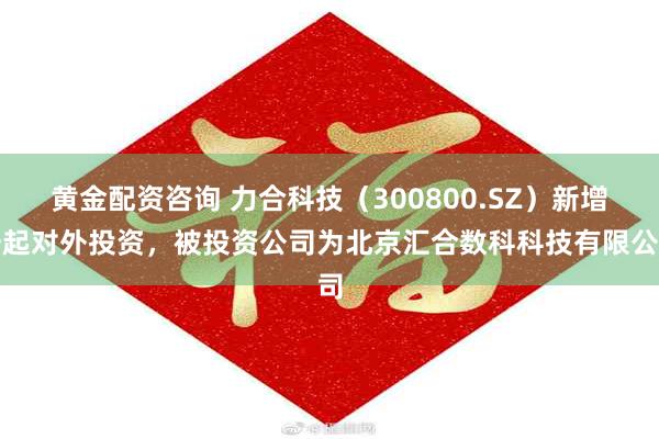 黄金配资咨询 力合科技（300800.SZ）新增一起对外投资，被投资公司为北京汇合数科科技有限公司