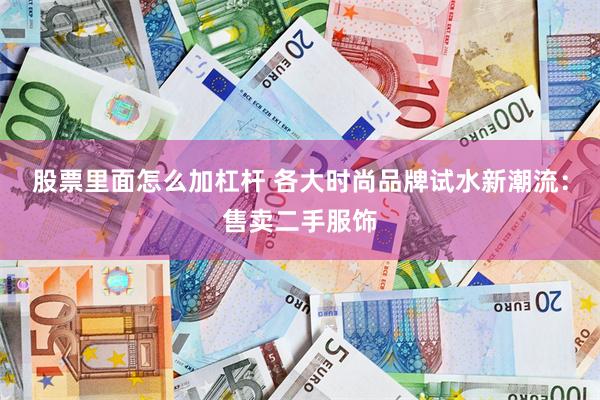 股票里面怎么加杠杆 各大时尚品牌试水新潮流：售卖二手服饰