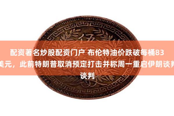配资著名炒股配资门户 布伦特油价跌破每桶83美元，此前特朗普取消预定打击并称周一重启伊朗谈判