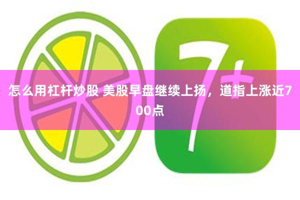 怎么用杠杆炒股 美股早盘继续上扬，道指上涨近700点