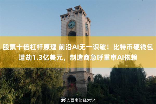 股票十倍杠杆原理 前沿AI无一识破！比特币硬钱包遭劫1.3亿美元，制造商急呼重审AI依赖