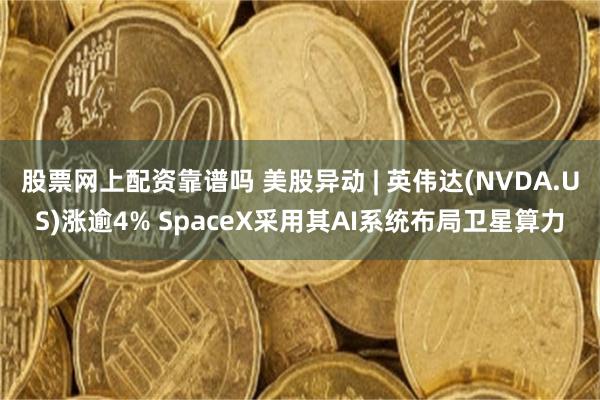 股票网上配资靠谱吗 美股异动 | 英伟达(NVDA.US)涨逾4% SpaceX采用其AI系统布局卫星算力