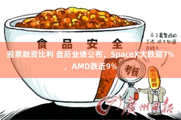 股票融资比利 盘后业绩公布，SpaceX大跌超7%，AMD跌近9%