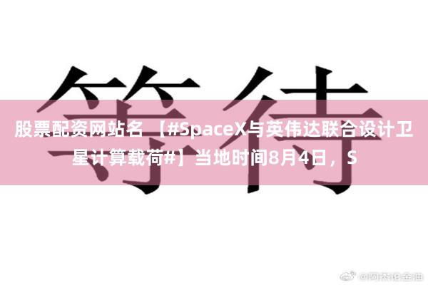 股票配资网站名 【#SpaceX与英伟达联合设计卫星计算载荷#】当地时间8月4日，S