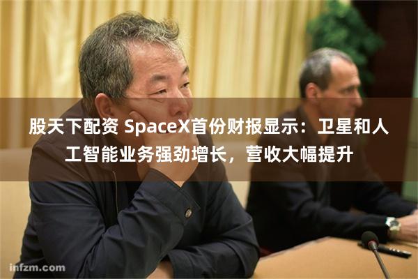 股天下配资 SpaceX首份财报显示：卫星和人工智能业务强劲增长，营收大幅提升