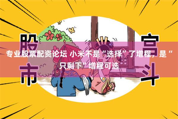 专业股票配资论坛 小米不是“选择”了增程，是“只剩下”增程可选