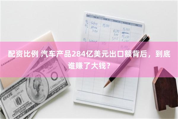 配资比例 汽车产品284亿美元出口额背后，到底谁赚了大钱？