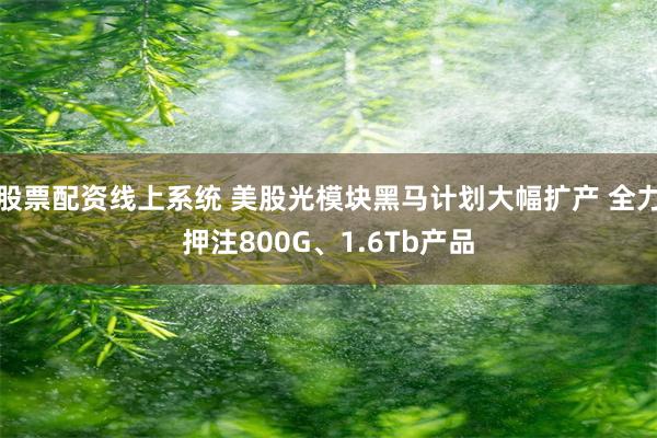 股票配资线上系统 美股光模块黑马计划大幅扩产 全力押注800G、1.6Tb产品