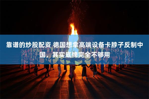 靠谱的炒股配资 德国想拿高端设备卡脖子反制中国,其实底牌完全不够用