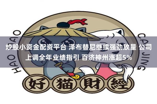炒股小资金配资平台 泽布替尼继续强劲放量 公司上调全年业绩指引 百济神州涨超5%