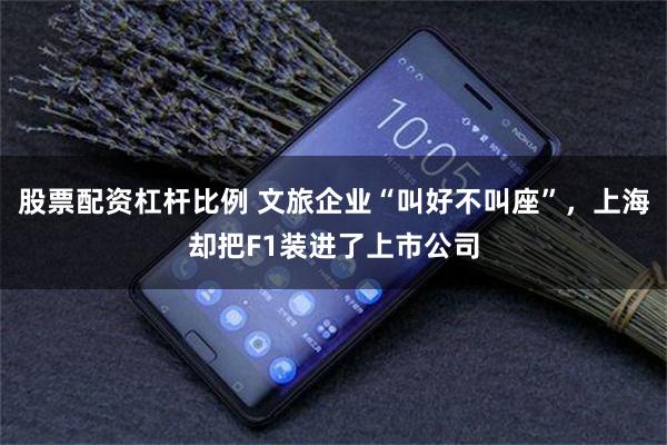 股票配资杠杆比例 文旅企业“叫好不叫座”，上海却把F1装进了上市公司