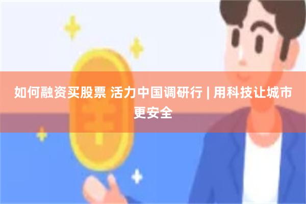 如何融资买股票 活力中国调研行 | 用科技让城市更安全