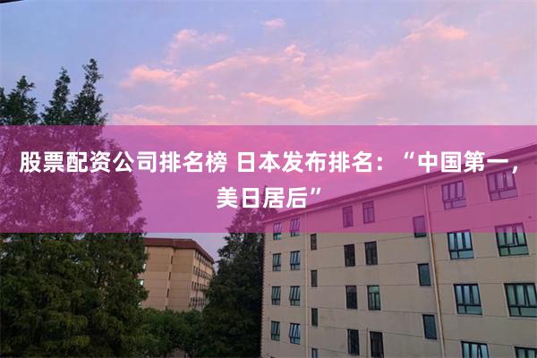 股票配资公司排名榜 日本发布排名：“中国第一，美日居后”