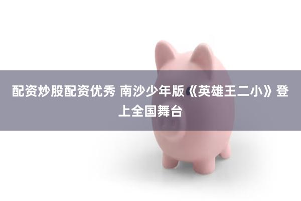 配资炒股配资优秀 南沙少年版《英雄王二小》登上全国舞台