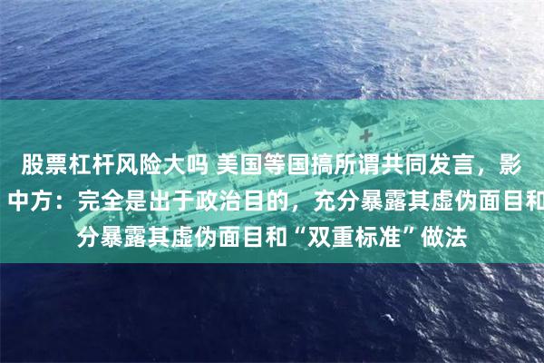 股票杠杆风险大吗 美国等国搞所谓共同发言，影射中方导弹试射，中方：完全是出于政治目的，充分暴露其虚伪面目和“双重标准”做法