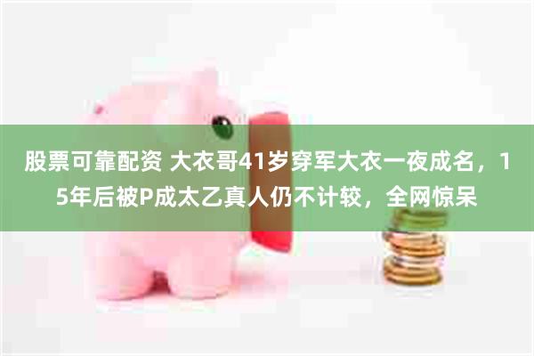 股票可靠配资 大衣哥41岁穿军大衣一夜成名，15年后被P成太乙真人仍不计较，全网惊呆