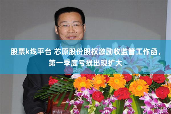 股票k线平台 芯原股份股权激励收监管工作函，第一季度亏损出现扩大