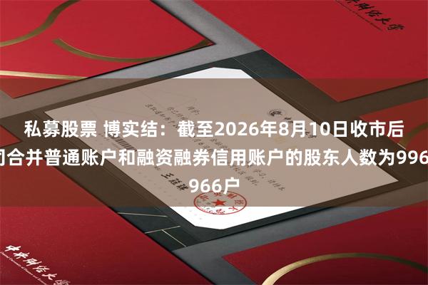 私募股票 博实结：截至2026年8月10日收市后公司合并普通账户和融资融券信用账户的股东人数为9966户