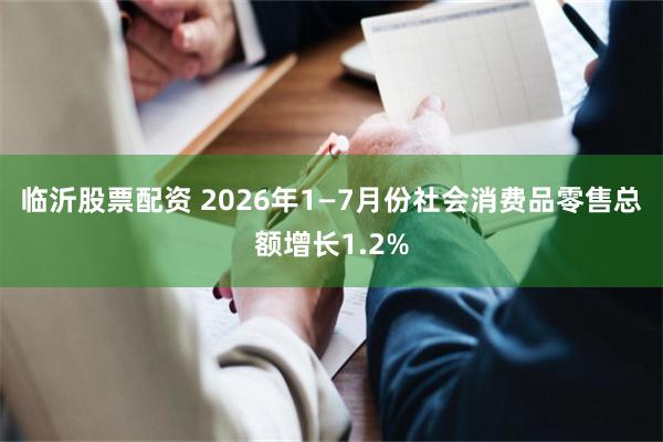 临沂股票配资 2026年1—7月份社会消费品零售总额增长1.2%
