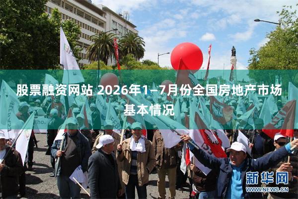 股票融资网站 2026年1—7月份全国房地产市场基本情况