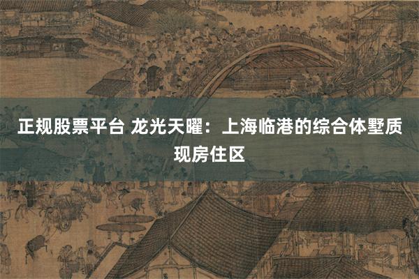 正规股票平台 龙光天曜：上海临港的综合体墅质现房住区