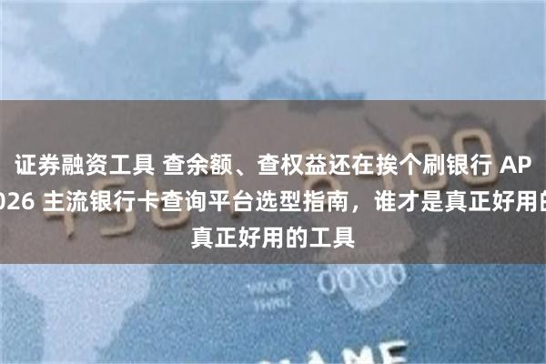 证券融资工具 查余额、查权益还在挨个刷银行 APP？2026 主流银行卡查询平台选型指南，谁才是真正好用的工具