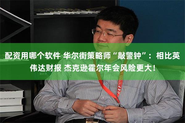 配资用哪个软件 华尔街策略师“敲警钟”：相比英伟达财报 杰克逊霍尔年会风险更大！
