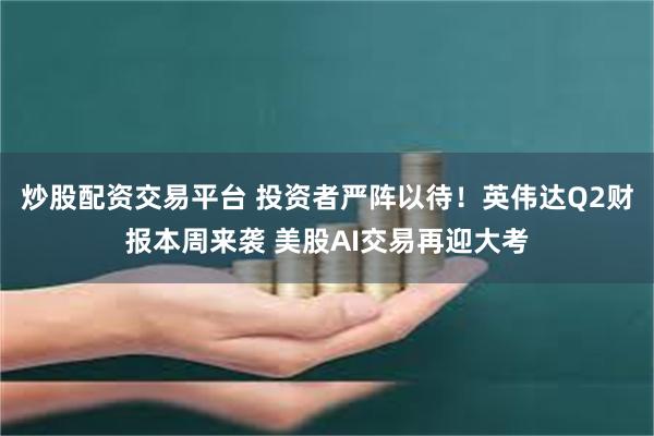 炒股配资交易平台 投资者严阵以待！英伟达Q2财报本周来袭 美股AI交易再迎大考