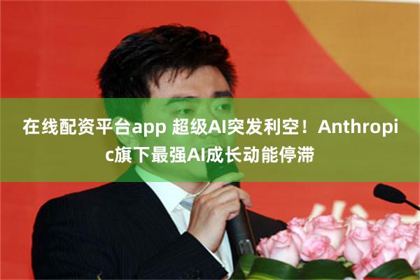 在线配资平台app 超级AI突发利空！Anthropic旗下最强AI成长动能停滞