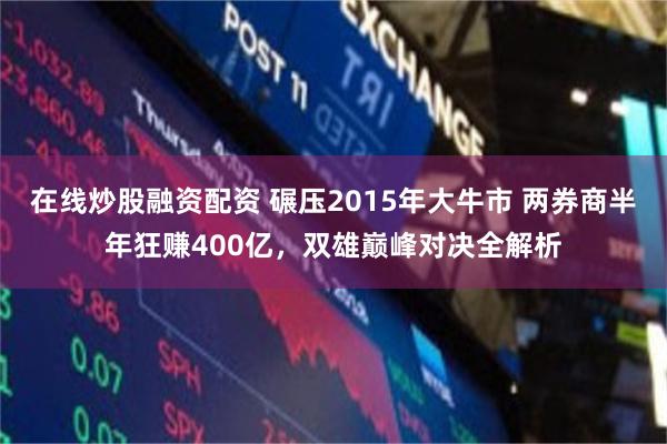 在线炒股融资配资 碾压2015年大牛市 两券商半年狂赚400亿，双雄巅峰对决全解析