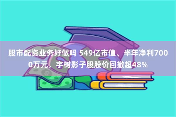 股市配资业务好做吗 549亿市值、半年净利7000万元，宇树影子股股价回撤超48%