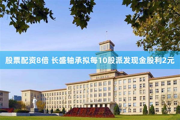 股票配资8倍 长盛轴承拟每10股派发现金股利2元