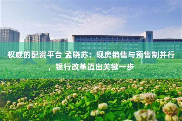 权威的配资平台 孟晓苏:现房销售与预售制并行,银行改革迈出关键一步
