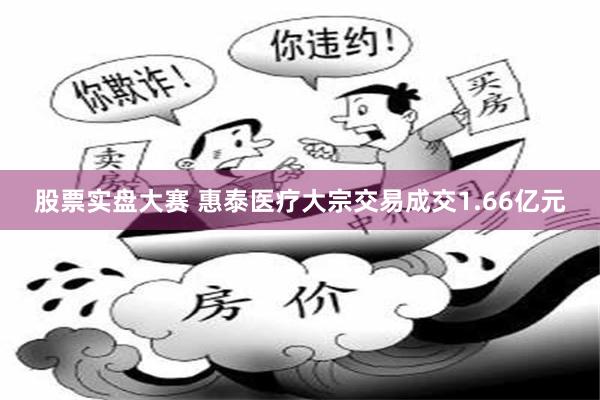 股票实盘大赛 惠泰医疗大宗交易成交1.66亿元