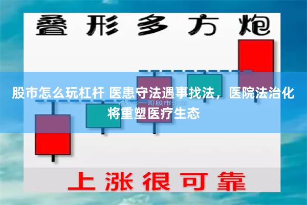 股市怎么玩杠杆 医患守法遇事找法，医院法治化将重塑医疗生态