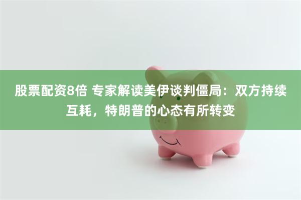 股票配资8倍 专家解读美伊谈判僵局：双方持续互耗，特朗普的心态有所转变