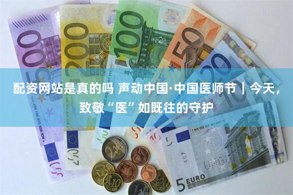 配资网站是真的吗 声动中国·中国医师节｜今天，致敬“医”如既往的守护