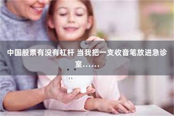 中国股票有没有杠杆 当我把一支收音笔放进急诊室……