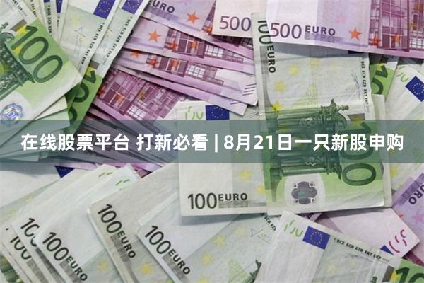 在线股票平台 打新必看 | 8月21日一只新股申购