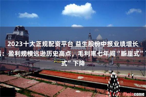 2023十大正规配资平台 益生股份中报业绩增长背后：盈利规模远逊历史高点，毛利率七年间“断崖式”下降