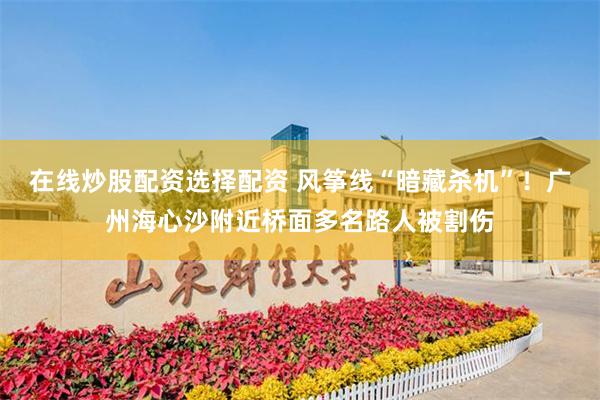在线炒股配资选择配资 风筝线“暗藏杀机”！广州海心沙附近桥面多名路人被割伤